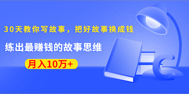 《30天教你写故事，把好故事换成钱》练出最赚钱的故事思维，月入10万+-零点项目大全