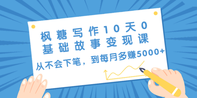 枫糖写作10天0基础故事变现课：从不会下笔，到每月多赚5000+（10节视频课）-零点项目大全