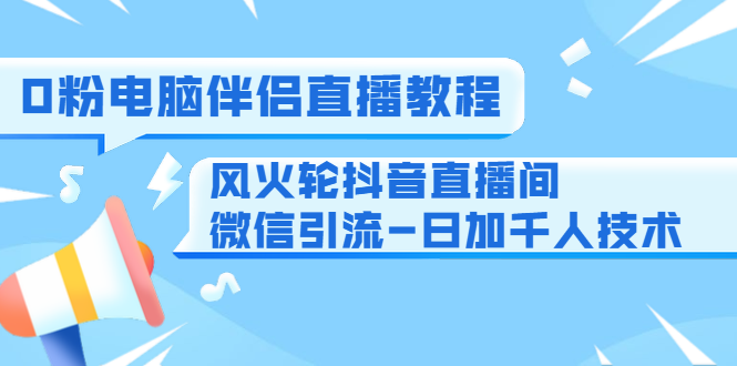 0粉电脑伴侣直播教程+风火轮抖音直播间微信引流-日加千人技术（两节视频）-零点项目大全