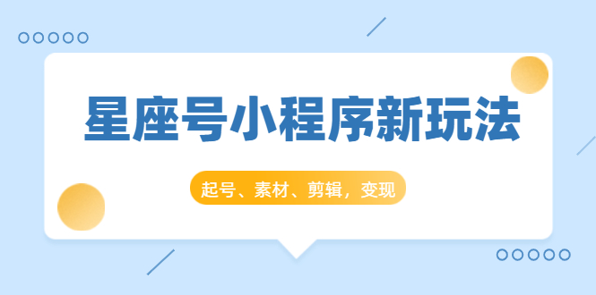 星座号小程序新玩法：起号、素材、剪辑，如何变现（附素材）-零点项目大全