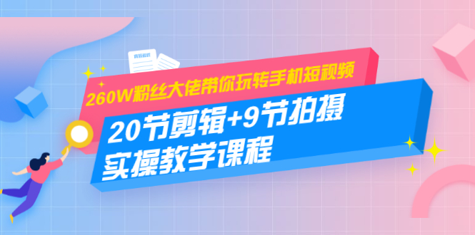 260W粉丝大佬带你玩转手机短视频：20节剪辑+9节拍摄 实操教学课程-零点项目大全