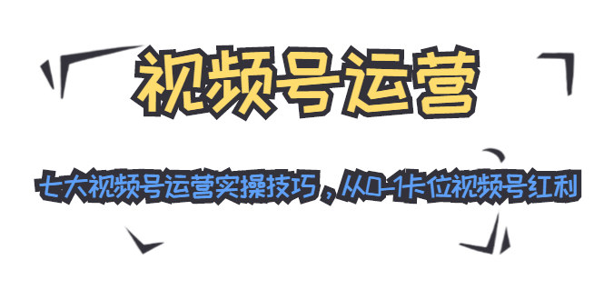 视频号运营：七大视频号运营实操技巧，从0-1卡位视频号红利-零点项目大全