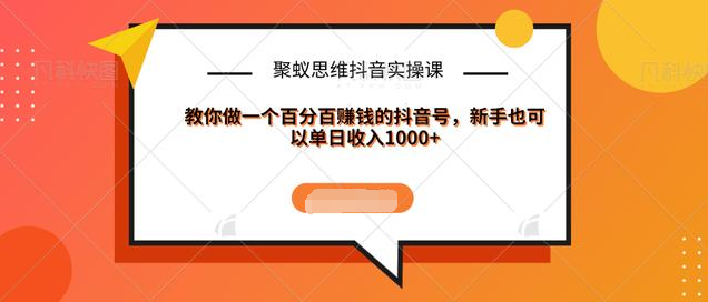 聚蚁思维抖音实操课:教你做一个百分百赚钱的抖音号，新手也可以单日收入1000+-零点项目大全