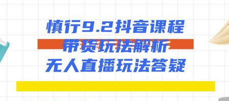 慎行抖音课程：带货玩法解析+无人直播玩法答疑-零点项目大全