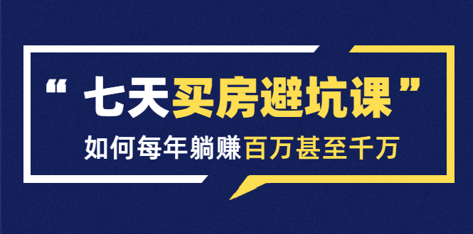 七天买房避坑课：人生中最为赚钱的投资，如何每年躺赚百万甚至千万-零点项目大全