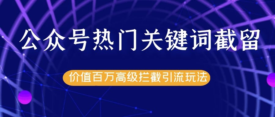 公众号热门关键词截留精准引流实战课程，价值百万高级拦截引流玩法！-零点项目大全