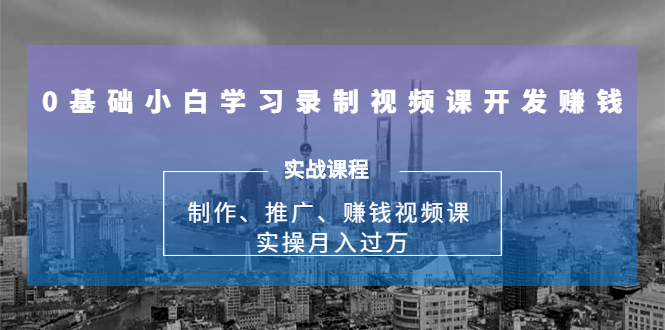 0基础小白学习录制视频课开发赚钱：制作、推广、赚钱视频课 实操月入过万-零点项目大全