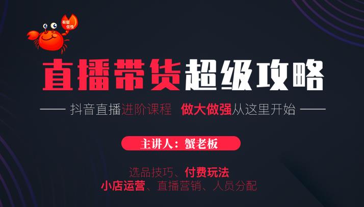 蟹老板抖音直播带货超级攻略：抖音直播带货的详细玩法，小店运营、付费投放等-零点项目大全