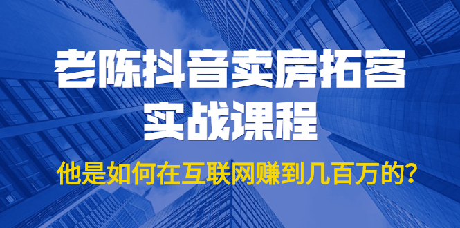 老陈抖音卖房拓客实战课程，他是如何在互联网赚到几百万的？价值1999元-零点项目大全