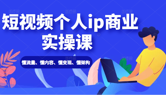 短视频个人ip商业实操课： 懂流量、懂内容、懂变现、懂架构（价值999元）-零点项目大全