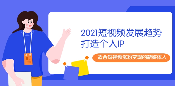 2021短视频发展趋势+打造个人IP，适合短视频涨粉变现的新媒体人-零点项目大全