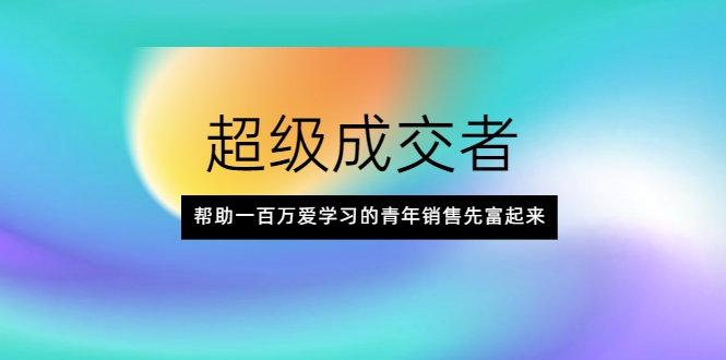 超级成交者，帮助一百万爱学习的青年销售先富起来-零点项目大全