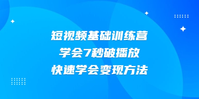 2021短视频基础训练营，学会7秒破播放，快速学会变现方法-零点项目大全