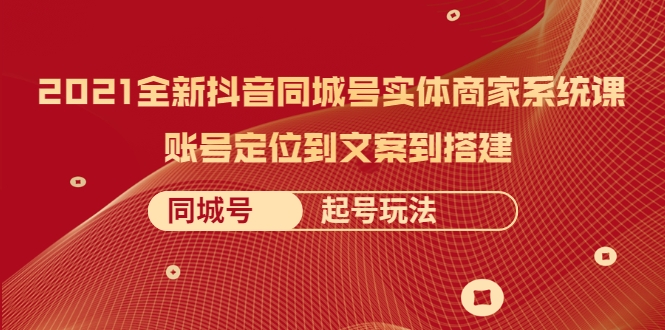 2021全新抖音同城号实体商家系统课，账号定位到文案到搭建 同城号起号玩法-零点项目大全