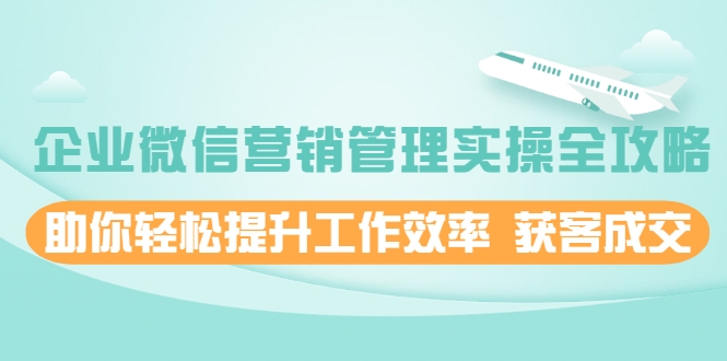 企业微信营销管理实操全攻略，助你轻松提升工作效率 获客成交 价值680元-零点项目大全