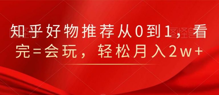 知乎好物推荐从0到1，看完=会玩，轻松月入2w+-零点项目大全