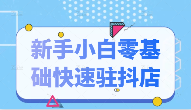 抖音小店新手小白零基础快速入驻抖店100%开通（全套11节课程）-零点项目大全