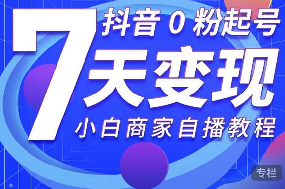 抖音0粉起号7天变现，无需专业的团队，小白商家从0到1自播教程-零点项目大全