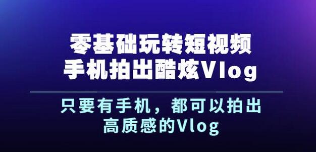 杨精坤零基础玩转短视频手机拍出酷炫Vlog，只要有手机就可以拍出高质感的Vlog-零点项目大全