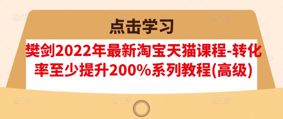 樊剑2022年最新淘宝天猫课程-转化率至少提升200%系列教程(高级)-零点项目大全