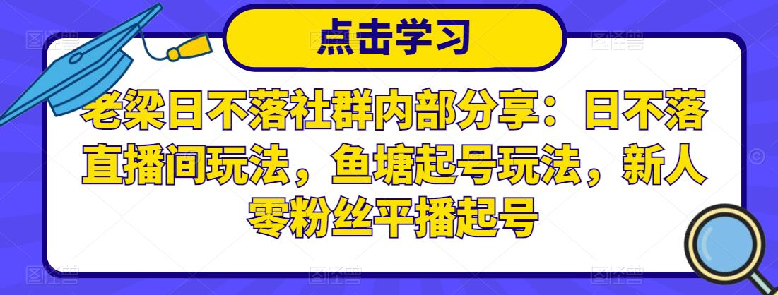 老梁日不落社群内部分享：日不落直播间玩法，鱼塘起号玩法，新人零粉丝平播起号-零点项目大全