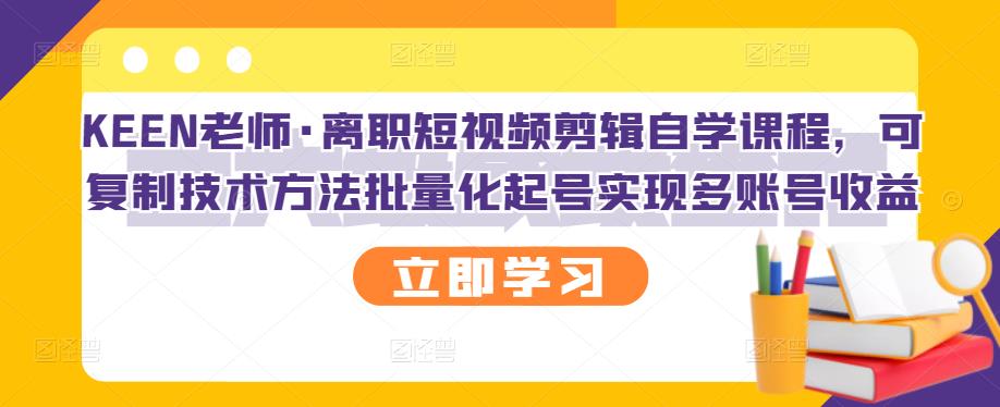 KEEN老师·离职短视频剪辑自学课程，可复制技术方法批量化起号实现多账号收益-零点项目大全