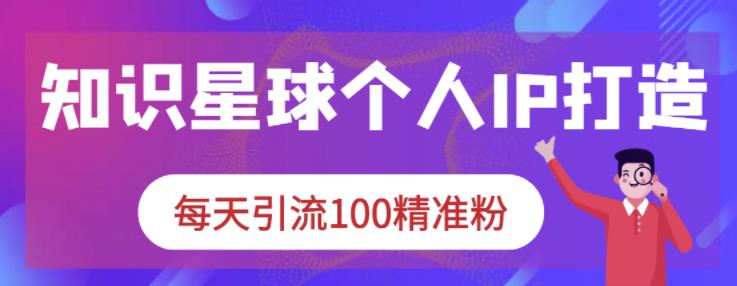 知识星球个人IP打造系列课程，每天引流100精准粉-零点项目大全