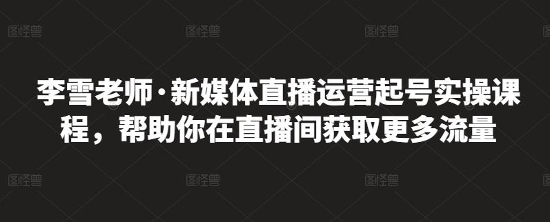 李雪老师·新媒体直播运营起号实操课程，帮助你在直播间获取更多流量-零点项目大全