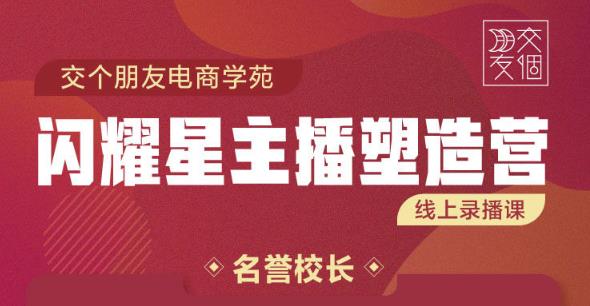 交个朋友:闪耀星主播塑造营2207期，3天2夜入门带货主播，懂人性懂客户成为王者销售-零点项目大全