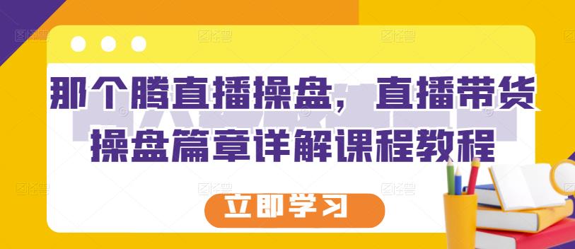 那个腾直播操盘，直播带货操盘篇章详解课程教程-零点项目大全