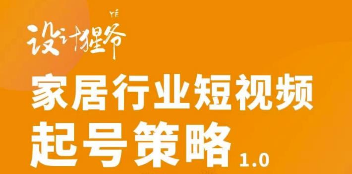 【设计猩爷】家居行业短视频起号策略，家居行业非主流短视频策略课价值4980元-零点项目大全