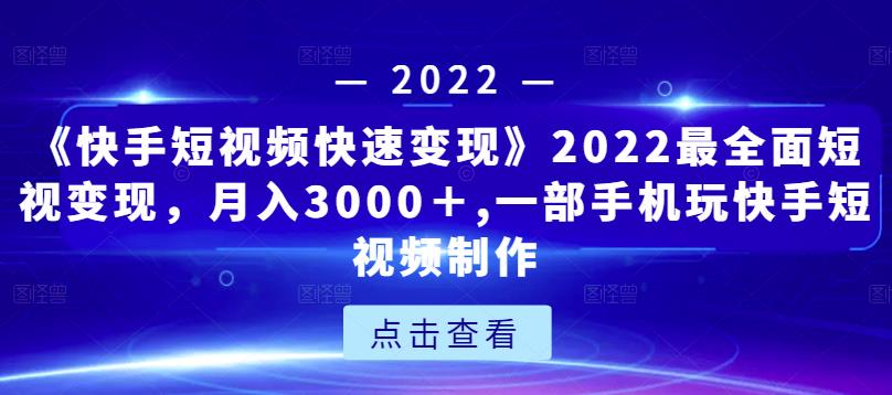 《快手短视频快速变现》2022最全面短视变现，月入3000＋,一部手机玩快手短视频制作-零点项目大全