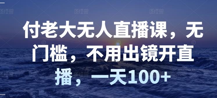 付老大无人直播课，无门槛，不用出镜开直播，一天100+-零点项目大全