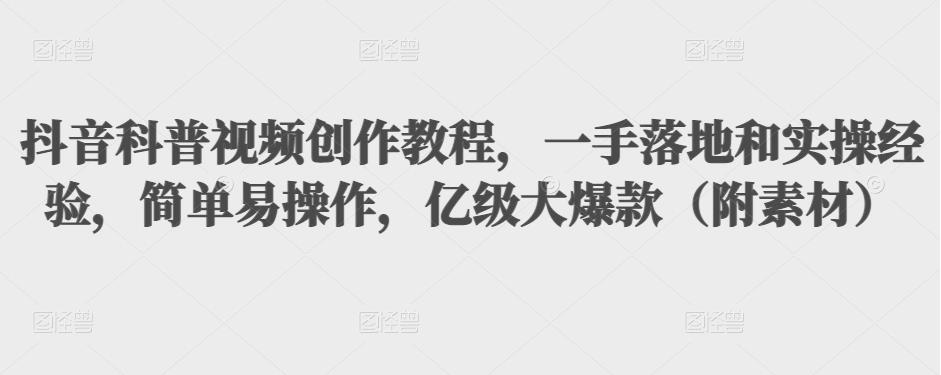 抖音科普视频创作教程，一手落地和实操经验，简单易操作，亿级大爆款（附素材）-零点项目大全