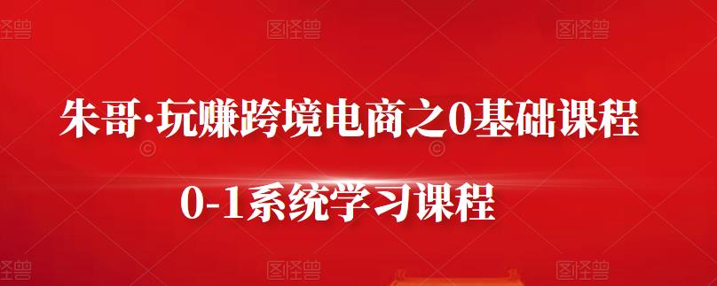 朱哥·玩赚跨境电商之0基础课程，0-1系统学习课程-零点项目大全