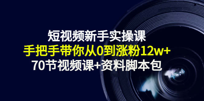 短视频新手实操课：手把手带你从0到涨粉12w+（70节视频课+资料脚本包）-零点项目大全