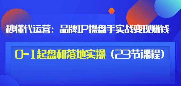 秒懂代运营：品牌IP操盘手实战赚钱，0-1起盘和落地实操（23节课程）价值199-零点项目大全