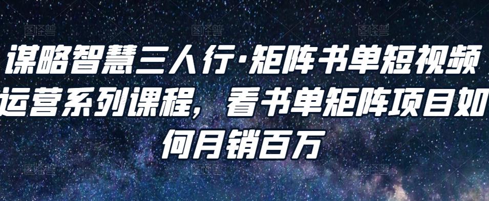 谋略智慧三人行·矩阵书单短视频运营系列课程，看书单矩阵项目如何月销百万-零点项目大全