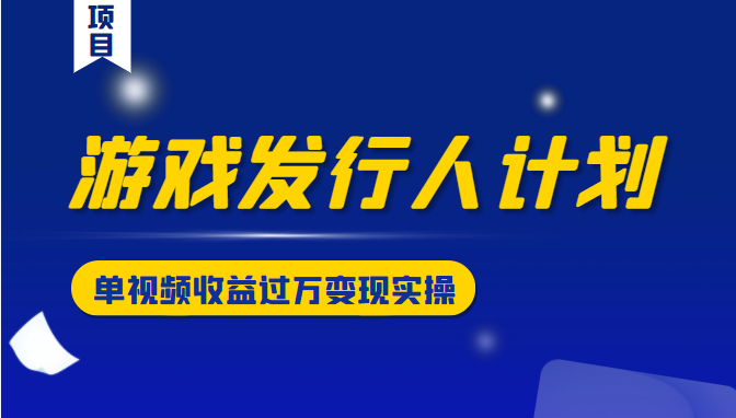 游戏发行人计划变现实操项目，单视频收益过万（34节视频课）-零点项目大全