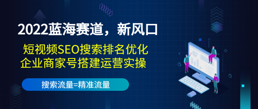 2022蓝海赛道，新风口：短视频SEO搜索排名优化+企业商家号搭建运营实操-零点项目大全