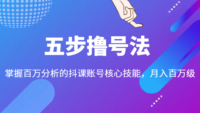 五步撸号法，掌握百万分析的抖课账号核心技能，从逻辑到实操-零点项目大全