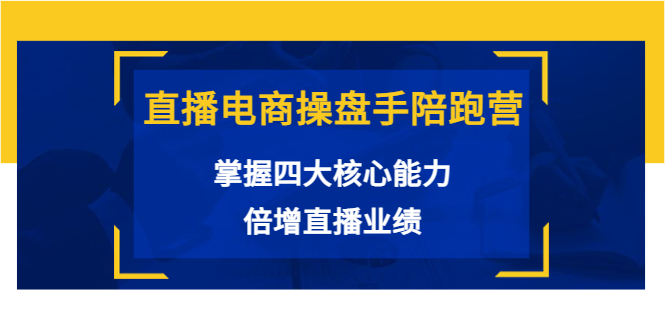 直播电商操盘手陪跑营：掌握四大核心能力，倍增直播业绩（价值980元）-零点项目大全