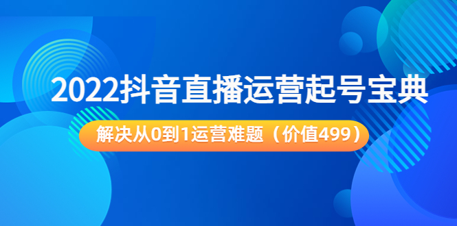 2022抖音直播运营起号宝典：解决从0到1运营难题（价值499元）-零点项目大全