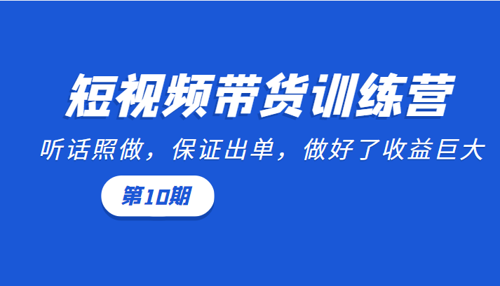 短视频带货训练营：听话照做，保证出单，做好了收益巨大（第10期）-零点项目大全