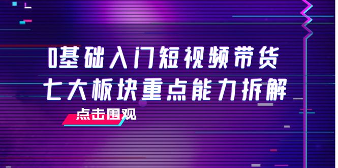 0基础入门短视频带货，七大板块重点能力拆解，7节精品课4小时干货-零点项目大全