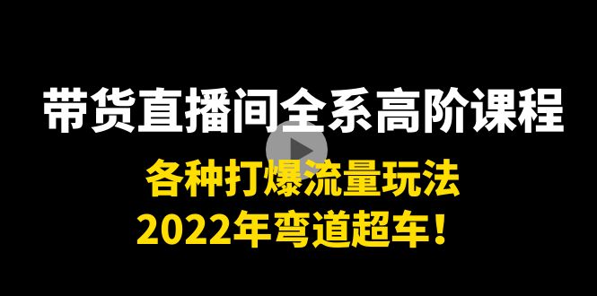 带货直播间全系高阶课程：各种打爆流量玩法，2022年弯道超车！-零点项目大全