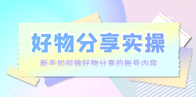 好物分享实操：新手如何做好物分享的账号内容，实操教学-零点项目大全