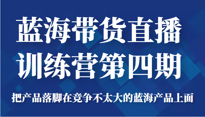 蓝海带货直播训练营第四期，把产品落脚在竞争不太大的蓝海产品上面（价值4980元）-零点项目大全