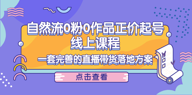 电商自然流0粉0作品正价起号线上课程：一套完善的直播带货落地方案-零点项目大全