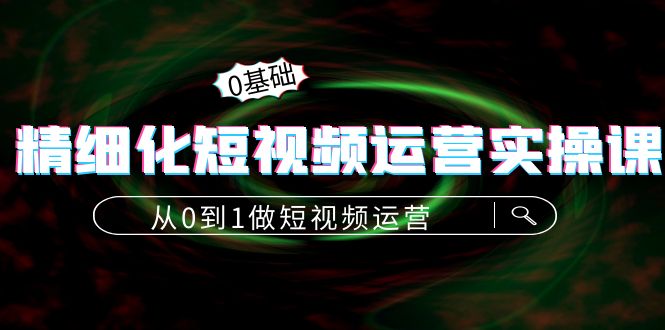 精细化短视频运营实操课，从0到1做短视频运营：算法篇+定位篇+内容篇-零点项目大全